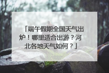 端午假期全国天气出炉！哪里适合出游？河北各地天气如何？