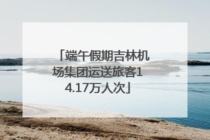端午假期吉林机场集团运送旅客14.17万人次
