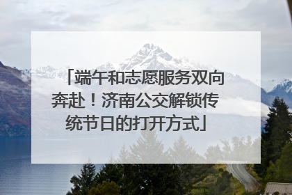 端午和志愿服务双向奔赴！济南公交解锁传统节日的打开方式