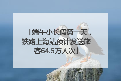 端午小长假第一天，铁路上海站预计发送旅客64.5万人次