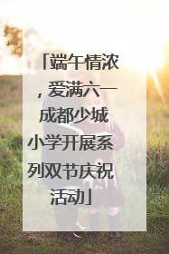端午情浓，爱满六一 成都少城小学开展系列双节庆祝活动