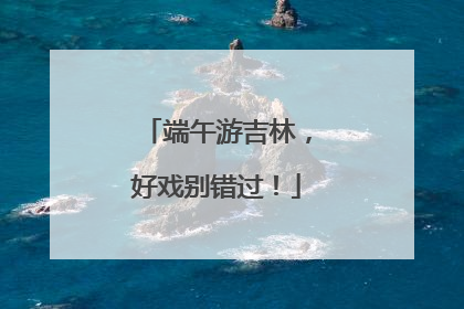 端午游吉林，好戏别错过！