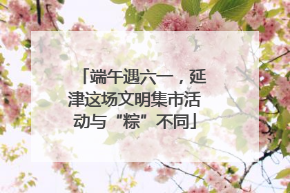 端午遇六一，延津这场文明集市活动与“粽”不同