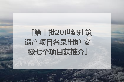 第十批20世纪建筑遗产项目名录出炉 安徽七个项目获推介