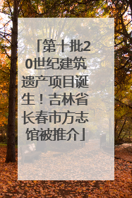 第十批20世纪建筑遗产项目诞生！吉林省长春市方志馆被推介