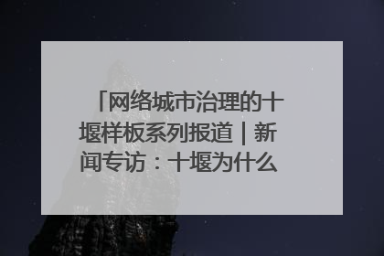 网络城市治理的十堰样板系列报道｜新闻专访：十堰为什么成为“黑马型”城市治理网络维度典型