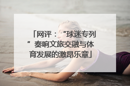 网评：“球迷专列”奏响文旅交融与体育发展的激昂乐章