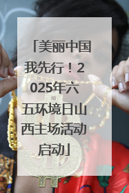 美丽中国我先行！2025年六五环境日山西主场活动启动