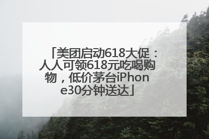 美团启动618大促：人人可领618元吃喝购物，低价茅台iPhone30分钟送达