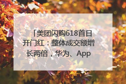 美团闪购618首日开门红：整体成交额增长两倍，华为、Apple、沃尔玛等近800个品牌翻倍增长