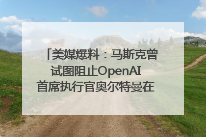 美媒爆料：马斯克曾试图阻止OpenAI首席执行官奥尔特曼在中东的AI交易