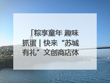 粽享童年 趣味抓蛋｜快来“苏城有礼”文创商店体验民俗活动