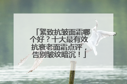 紧致抗皱面霜哪个好？十大最有效抗衰老面霜点评，告别皱纹暗沉！