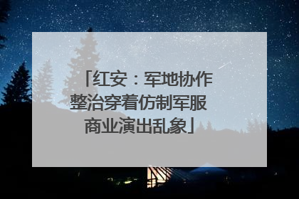 红安：军地协作整治穿着仿制军服商业演出乱象