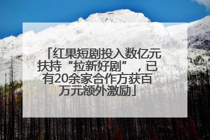 红果短剧投入数亿元扶持“拉新好剧”，已有20余家合作方获百万元额外激励