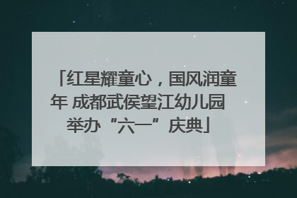 红星耀童心，国风润童年 成都武侯望江幼儿园举办“六一”庆典
