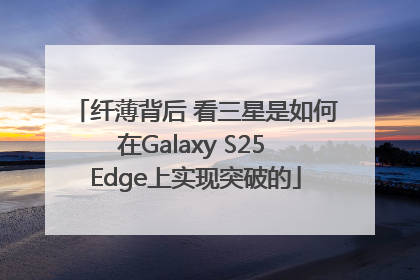 纤薄背后 看三星是如何在Galaxy S25 Edge上实现突破的