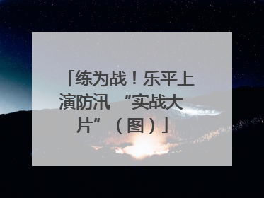 练为战！乐平上演防汛 “实战大片”（图）