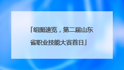 组图速览，第二届山东省职业技能大赛首日