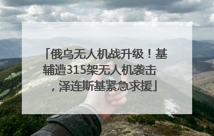 俄乌无人机战升级！基辅遭315架无人机袭击，泽连斯基紧急求援
