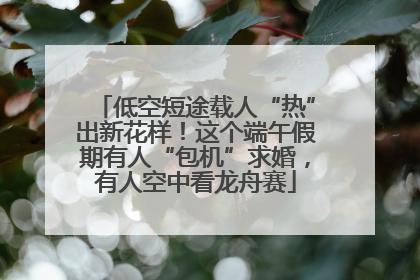 低空短途载人“热”出新花样！这个端午假期有人“包机”求婚，有人空中看龙舟赛