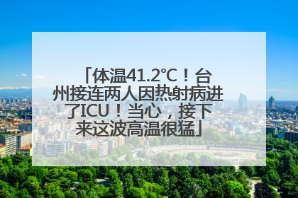 体温41.2℃！台州接连两人因热射病进了ICU！当心，接下来这波高温很猛