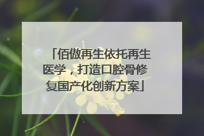 佰傲再生依托再生医学，打造口腔骨修复国产化创新方案