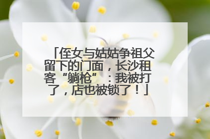 侄女与姑姑争祖父留下的门面，长沙租客“躺枪”：我被打了，店也被锁了！