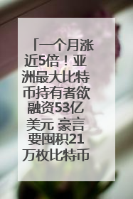 一个月涨近5倍！亚洲最大比特币持有者欲融资53亿美元 豪言要囤积21万枚比特币