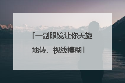 一副眼镜让你天旋地转、视线模糊