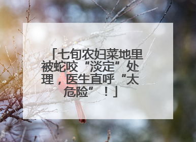 七旬农妇菜地里被蛇咬“淡定”处理，医生直呼“太危险”！