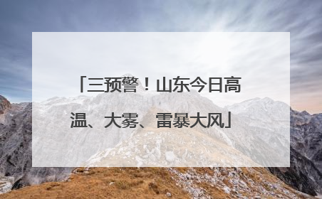 三预警！山东今日高温、大雾、雷暴大风