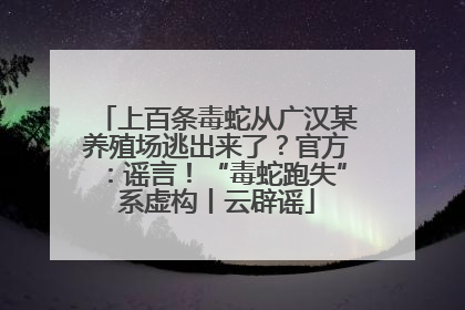 上百条毒蛇从广汉某养殖场逃出来了？官方：谣言！“毒蛇跑失”系虚构丨云辟谣