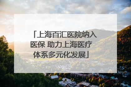 上海百汇医院纳入医保 助力上海医疗体系多元化发展