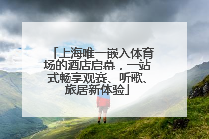 上海唯一嵌入体育场的酒店启幕，一站式畅享观赛、听歌、旅居新体验