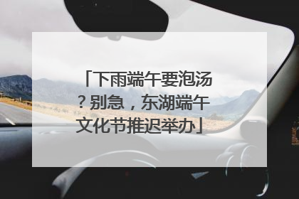 下雨端午要泡汤？别急，东湖端午文化节推迟举办
