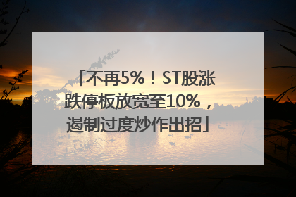 不再5%！ST股涨跌停板放宽至10%，遏制过度炒作出招