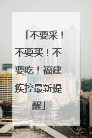 不要采！不要买！不要吃！福建疾控最新提醒