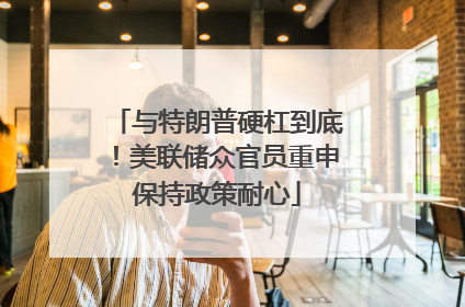 与特朗普硬杠到底！美联储众官员重申保持政策耐心