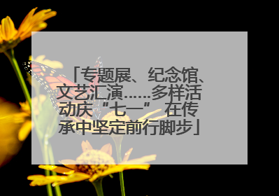 专题展、纪念馆、文艺汇演……多样活动庆“七一” 在传承中坚定前行脚步