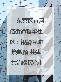东营区黄河路街道物华社区：银龄互助焕新颜 共建共治暖民心
