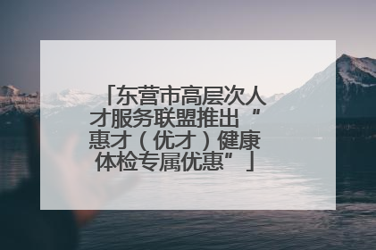 东营市高层次人才服务联盟推出“惠才（优才）健康体检专属优惠”