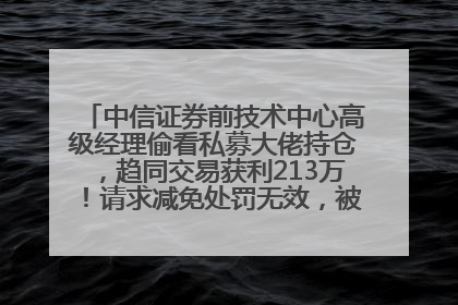 中信证券前技术中心高级经理偷看私募大佬持仓，趋同交易获利213万！请求减免处罚无效，被罚没426万