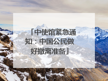 中使馆紧急通知：中国公民做好撤离准备