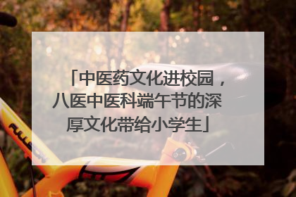 中医药文化进校园，八医中医科端午节的深厚文化带给小学生