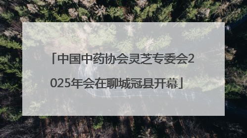 中国中药协会灵芝专委会2025年会在聊城冠县开幕