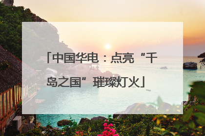 中国华电：点亮“千岛之国”璀璨灯火