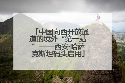 中国向西开放通道的境外“第一站”——西安·哈萨克斯坦码头启用