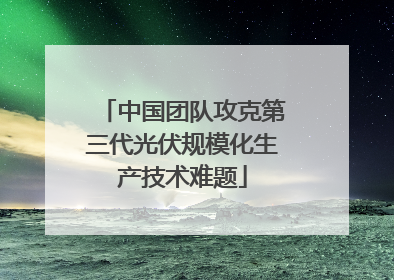 中国团队攻克第三代光伏规模化生产技术难题