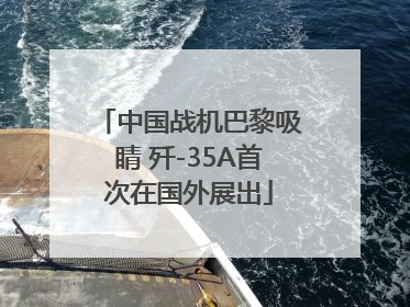 中国战机巴黎吸睛 歼-35A首次在国外展出